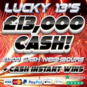 LUCKY 13s! £13,000 BIG CASH COMPETITION + £1300 CASH NEIGHBOURS!
